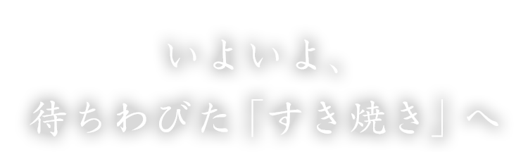 いよいよ、待ちわびたすき焼きへ